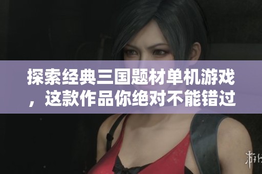 探索经典三国题材单机游戏，这款作品你绝对不能错过！