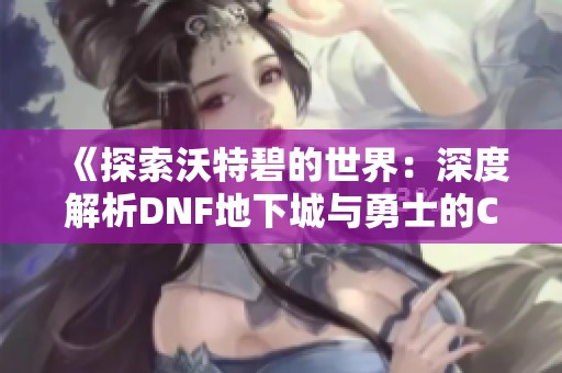 《探索沃特碧的世界：深度解析DNF地下城与勇士的COLG攻略》