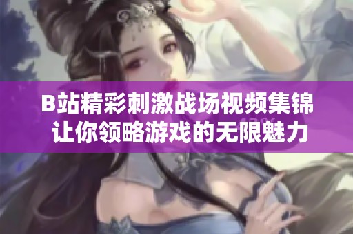 B站精彩刺激战场视频集锦 让你领略游戏的无限魅力