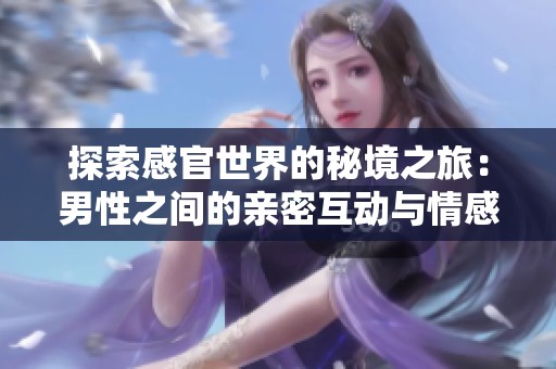 探索感官世界的秘境之旅：男性之间的亲密互动与情感交流