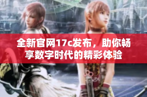 全新官网17c发布，助你畅享数字时代的精彩体验