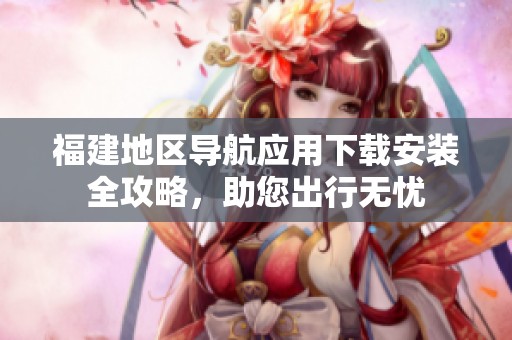 福建地区导航应用下载安装全攻略，助您出行无忧