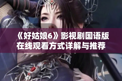 《好姑娘6》影视剧国语版在线观看方式详解与推荐