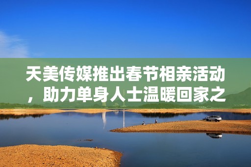 天美传媒推出春节相亲活动，助力单身人士温暖回家之旅
