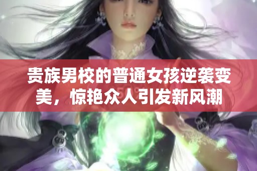 贵族男校的普通女孩逆袭变美，惊艳众人引发新风潮