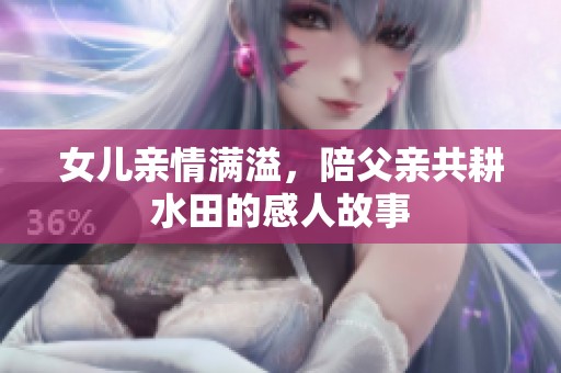 女儿亲情满溢，陪父亲共耕水田的感人故事