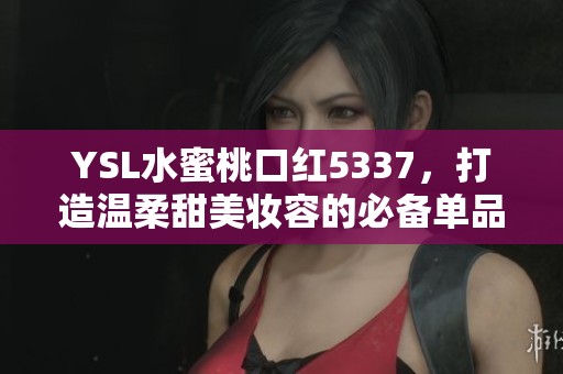 YSL水蜜桃口红5337，打造温柔甜美妆容的必备单品