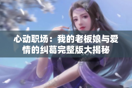 心动职场：我的老板娘与爱情的纠葛完整版大揭秘