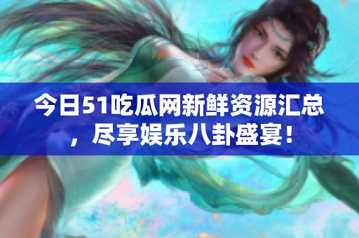 今日51吃瓜网新鲜资源汇总，尽享娱乐八卦盛宴！