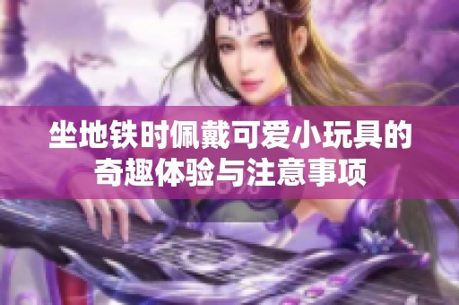 坐地铁时佩戴可爱小玩具的奇趣体验与注意事项