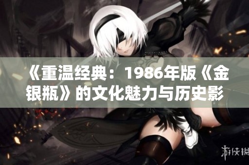 《重温经典：1986年版《金银瓶》的文化魅力与历史影响》