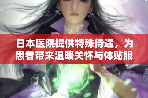 日本医院提供特殊待遇，为患者带来温暖关怀与体贴服务