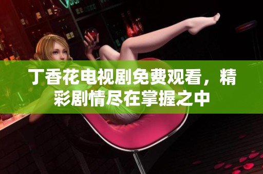 丁香花电视剧免费观看，精彩剧情尽在掌握之中