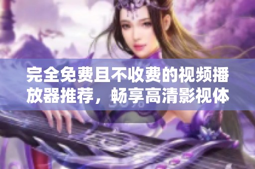 完全免费且不收费的视频播放器推荐，畅享高清影视体验