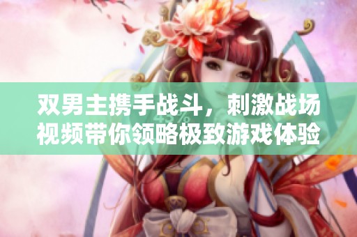 双男主携手战斗，刺激战场视频带你领略极致游戏体验