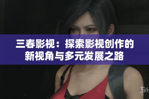 三春影视：探索影视创作的新视角与多元发展之路