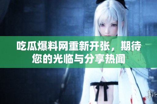 吃瓜爆料网重新开张，期待您的光临与分享热闻