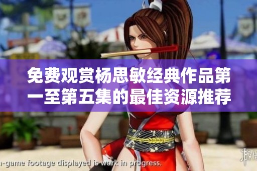 免费观赏杨思敏经典作品第一至第五集的最佳资源推荐