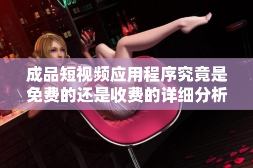 成品短视频应用程序究竟是免费的还是收费的详细分析