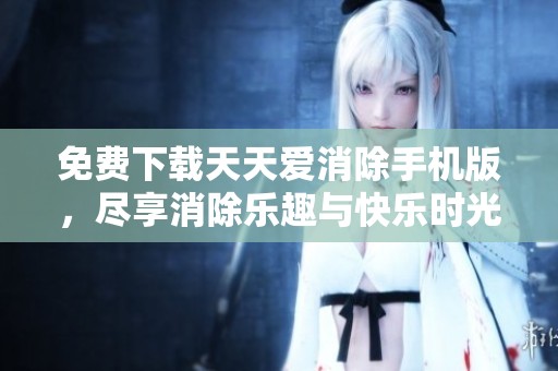 免费下载天天爱消除手机版，尽享消除乐趣与快乐时光