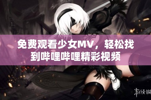免费观看少女MV，轻松找到哔哩哔哩精彩视频