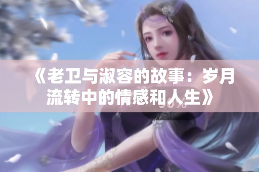 《老卫与淑容的故事：岁月流转中的情感和人生》