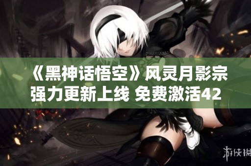 《黑神话悟空》风灵月影宗强力更新上线 免费激活42项精彩功能