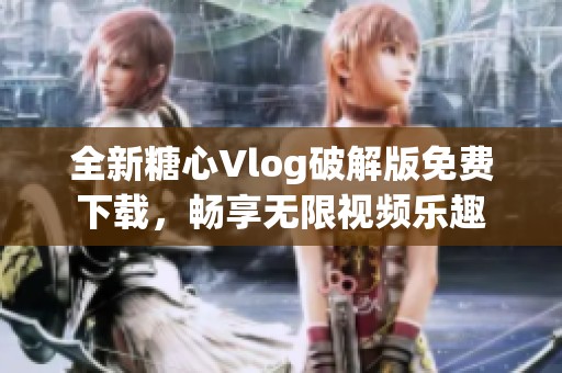 全新糖心Vlog破解版免费下载，畅享无限视频乐趣