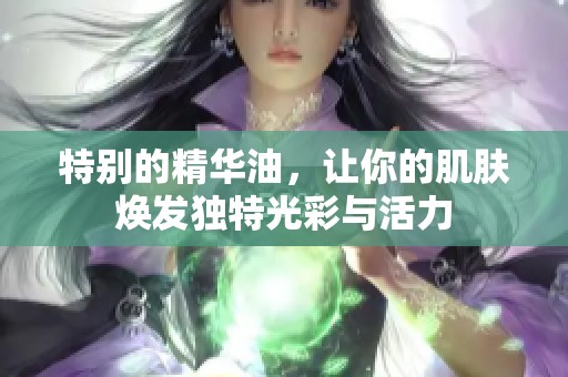 特别的精华油，让你的肌肤焕发独特光彩与活力