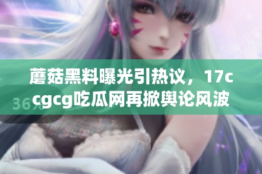 蘑菇黑料曝光引热议，17ccgcg吃瓜网再掀舆论风波