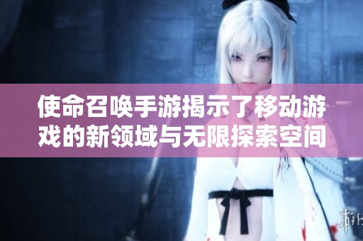 使命召唤手游揭示了移动游戏的新领域与无限探索空间