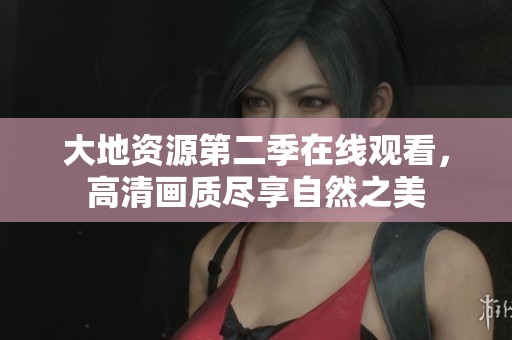 大地资源第二季在线观看，高清画质尽享自然之美
