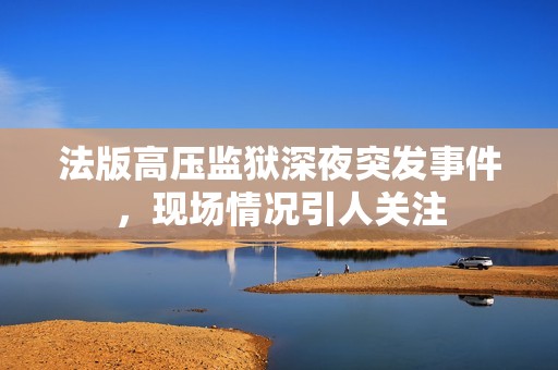 法版高压监狱深夜突发事件，现场情况引人关注
