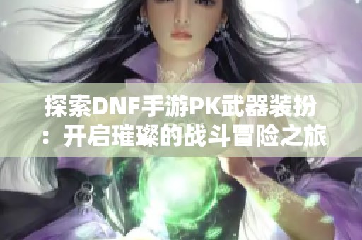 探索DNF手游PK武器装扮：开启璀璨的战斗冒险之旅