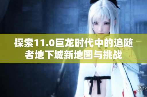 探索11.0巨龙时代中的追随者地下城新地图与挑战