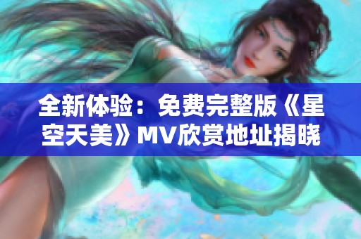 全新体验：免费完整版《星空天美》MV欣赏地址揭晓