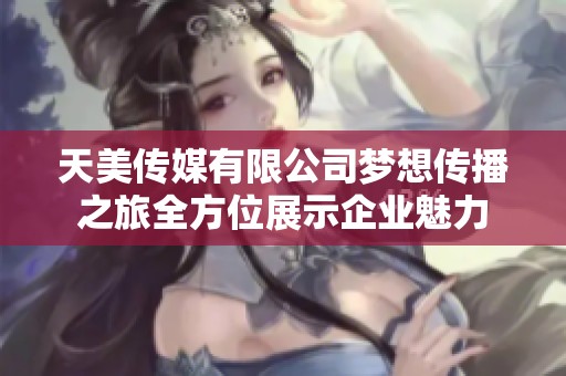 天美传媒有限公司梦想传播之旅全方位展示企业魅力