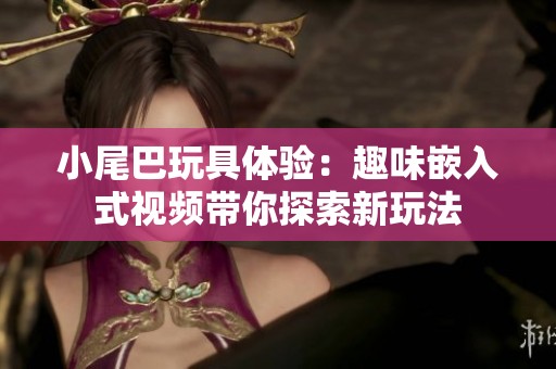 小尾巴玩具体验：趣味嵌入式视频带你探索新玩法