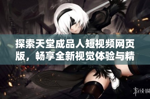 探索天堂成品人短视频网页版，畅享全新视觉体验与精彩内容
