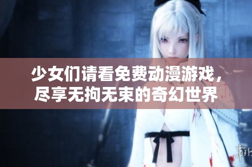 少女们请看免费动漫游戏，尽享无拘无束的奇幻世界
