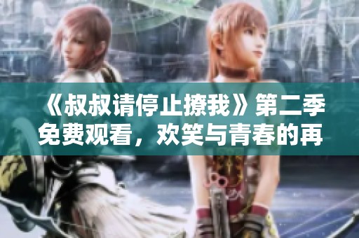 《叔叔请停止撩我》第二季免费观看，欢笑与青春的再次绽放
