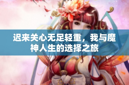 迟来关心无足轻重，我与魔神人生的选择之旅
