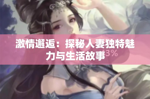 激情邂逅：探秘人妻独特魅力与生活故事