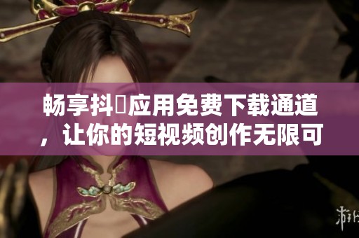 畅享抖抈应用免费下载通道，让你的短视频创作无限可能