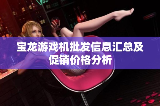 宝龙游戏机批发信息汇总及促销价格分析