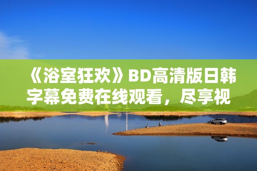 《浴室狂欢》BD高清版日韩字幕免费在线观看，尽享视听盛宴
