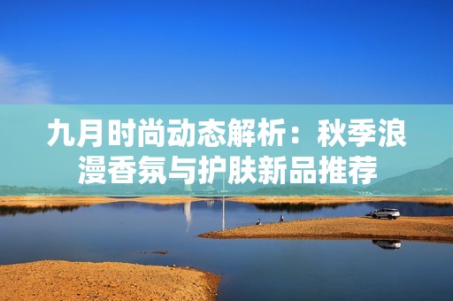 九月时尚动态解析：秋季浪漫香氛与护肤新品推荐