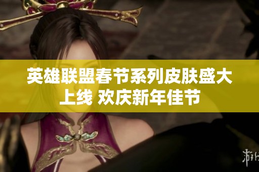 英雄联盟春节系列皮肤盛大上线 欢庆新年佳节