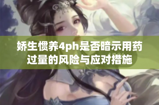 娇生惯养4ph是否暗示用药过量的风险与应对措施