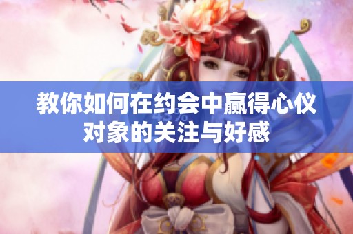 教你如何在约会中赢得心仪对象的关注与好感